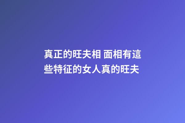 真正的旺夫相 面相有這些特征的女人真的旺夫
